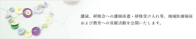 講演、研修会への講師派遣・研修受け入れ等、地域医療福祉および教育への貢献活動を公開いたします。